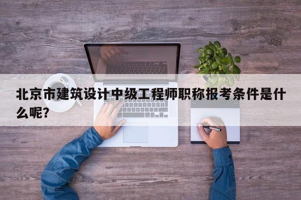 北京市建筑設(shè)計中級工程師職稱報考條件是什么呢？