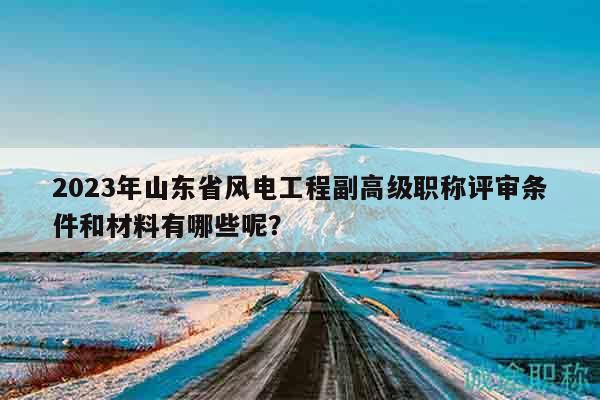 2023年山東省風(fēng)電工程副高級(jí)職稱評(píng)審條件和材料有哪些呢？