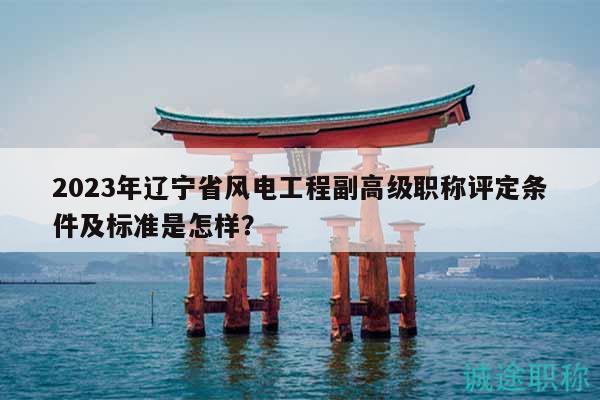 2023年遼寧省風(fēng)電工程副高級職稱評定條件及標(biāo)準(zhǔn)是怎樣？
