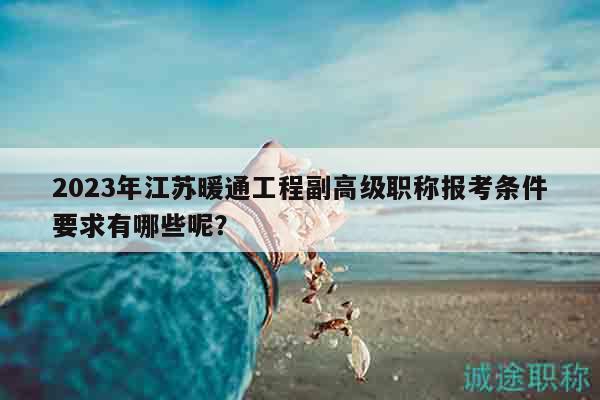 2023年江蘇暖通工程副高級(jí)職稱報(bào)考條件要求有哪些呢？