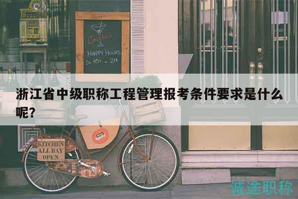 浙江省中級(jí)職稱(chēng)工程管理報(bào)考條件要求是什么呢？
