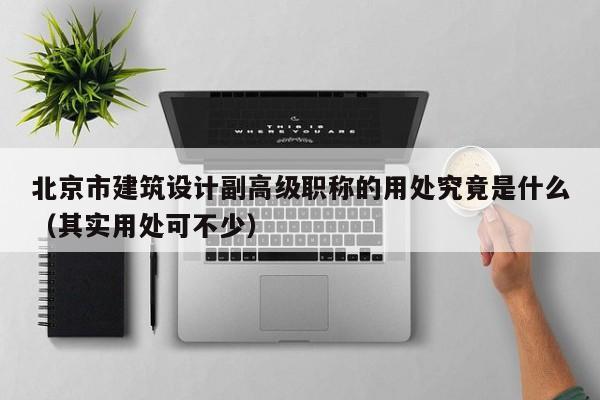 北京市建筑設(shè)計(jì)副高級(jí)職稱的用處究竟是什么（其實(shí)用處可不少）