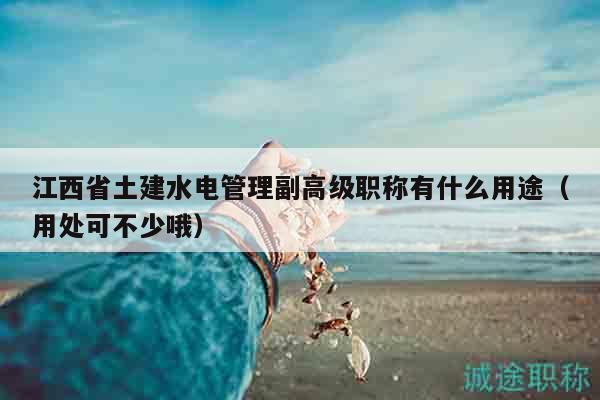 江西省土建水電管理副高級(jí)職稱有什么用途（用處可不少哦）