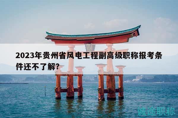 2023年貴州省風(fēng)電工程副高級職稱報考條件還不了解？