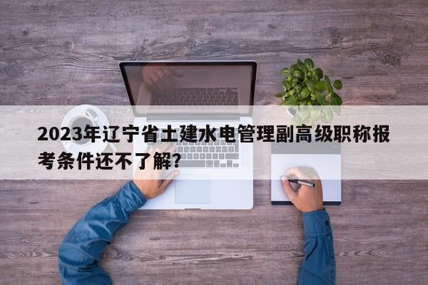 2023年遼寧省土建水電管理副高級職稱報考條件還不了解？