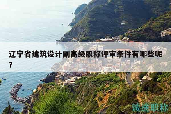 遼寧省建筑設(shè)計副高級職稱評審條件有哪些呢？