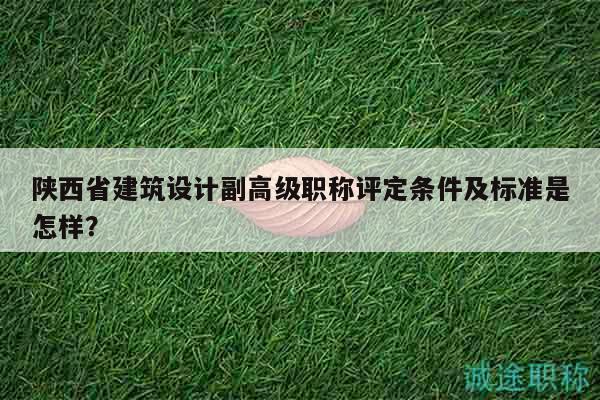 陜西省建筑設(shè)計(jì)副高級(jí)職稱評(píng)定條件及標(biāo)準(zhǔn)是怎樣？