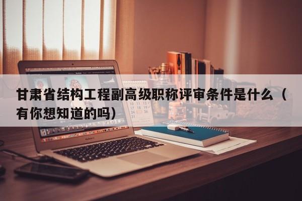 甘肅省結(jié)構(gòu)工程副高級職稱評審條件是什么（有你想知道的嗎）