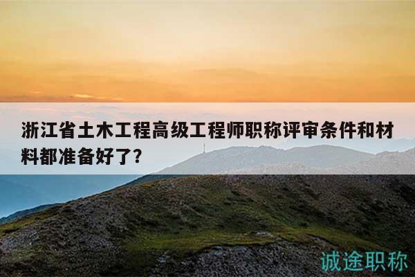 浙江省土木工程高級(jí)工程師職稱評(píng)審條件和材料都準(zhǔn)備好了？
