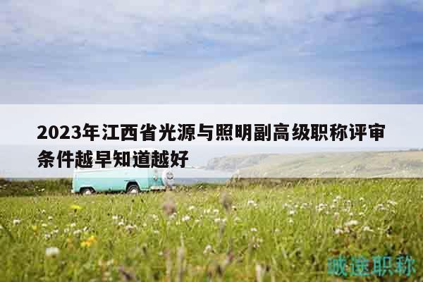 2023年江西省光源與照明副高級(jí)職稱(chēng)評(píng)審條件越早知道越好