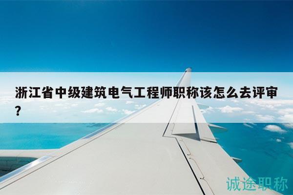 浙江省中級建筑電氣工程師職稱該怎么去評審？