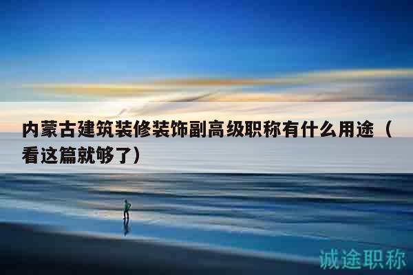內蒙古建筑裝修裝飾副高級職稱有什么用途（看這篇就夠了）