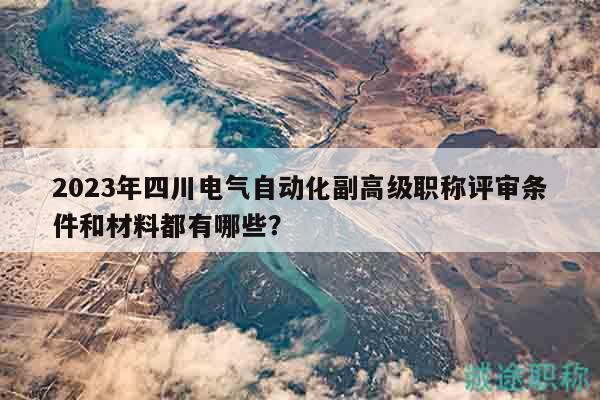 2023年四川電氣自動化副高級職稱評審條件和材料都有哪些？
