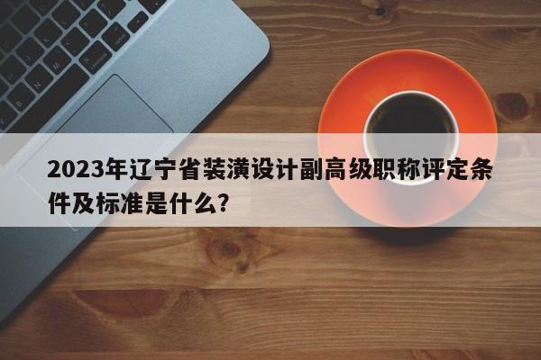 2023年遼寧省裝潢設計副高級職稱評定條件及標準是什么？