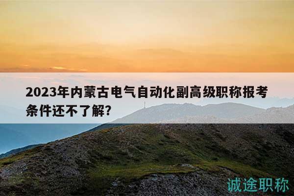 2023年內(nèi)蒙古電氣自動化副高級職稱報考條件還不了解？