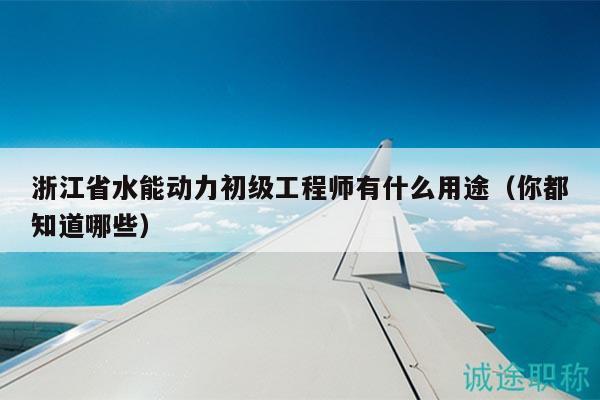 浙江省水能動(dòng)力初級(jí)工程師有什么用途（你都知道哪些）