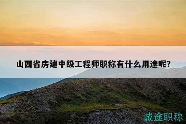 山西省房建中級工程師職稱有什么用途呢？