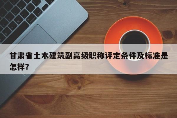 甘肅省土木建筑副高級(jí)職稱(chēng)評(píng)定條件及標(biāo)準(zhǔn)是怎樣？
