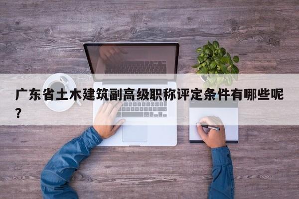 廣東省土木建筑副高級職稱評定條件有哪些呢？