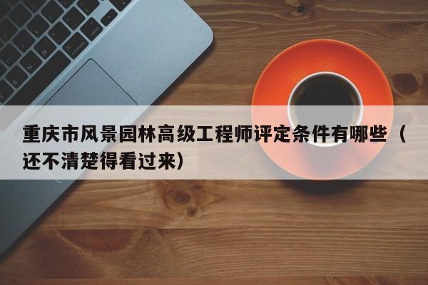 重慶市風(fēng)景園林高級工程師評定條件有哪些（還不清楚得看過來）