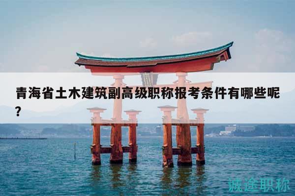 青海省土木建筑副高級職稱報考條件有哪些呢？