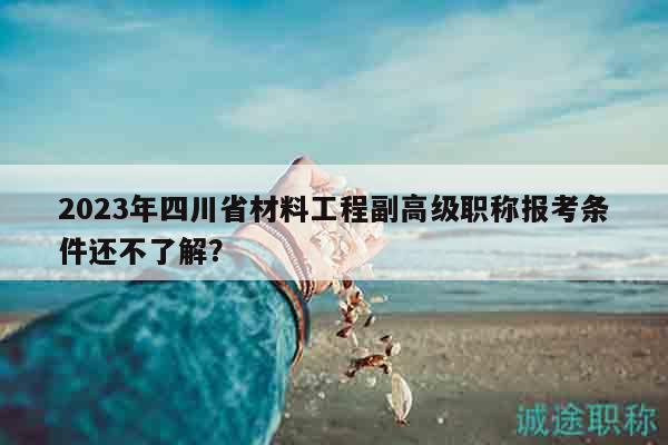 2023年四川省材料工程副高級職稱報考條件還不了解？
