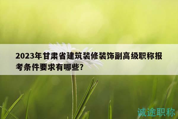 2023年甘肅省建筑裝修裝飾副高級職稱報考條件要求有哪些？