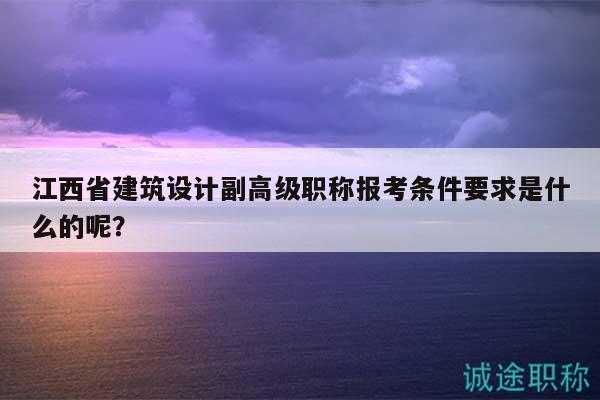 江西省建筑設計副高級職稱報考條件要求是什么的呢？