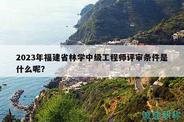 2023年福建省林學(xué)中級(jí)工程師評(píng)審條件是什么呢？