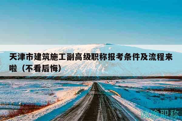天津市建筑施工副高級職稱報考條件及流程來啦（不看后悔）