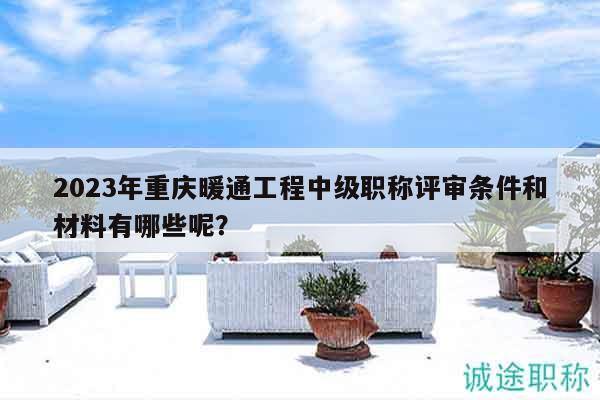2023年重慶暖通工程中級職稱評審條件和材料有哪些呢？