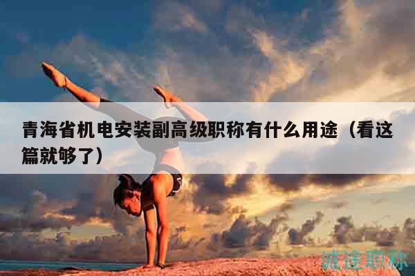 青海省機電安裝副高級職稱有什么用途（看這篇就夠了）