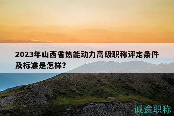 2023年山西省熱能動(dòng)力高級職稱評定條件及標(biāo)準(zhǔn)是怎樣？
