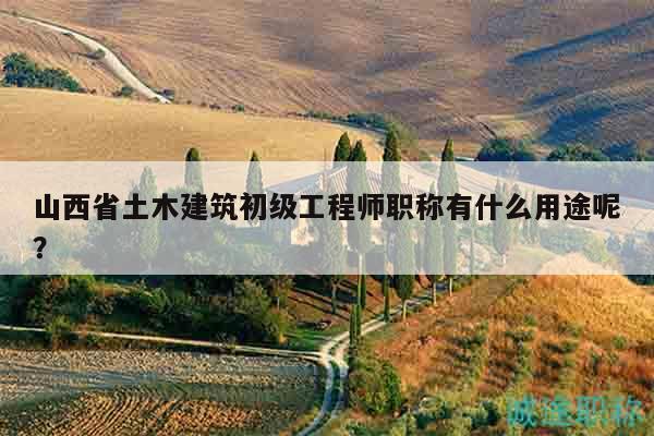 山西省土木建筑初級工程師職稱有什么用途呢？