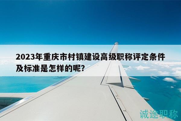 2023年重慶市村鎮(zhèn)建設(shè)高級職稱評定條件及標(biāo)準(zhǔn)是怎樣的呢？
