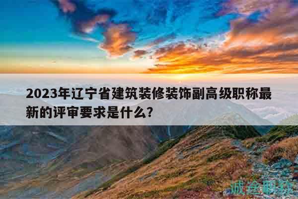 2023年遼寧省建筑裝修裝飾副高級職稱最新的評審要求是什么？