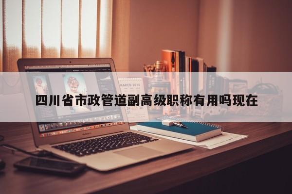 四川省市政管道副高級職稱有用嗎現(xiàn)在
