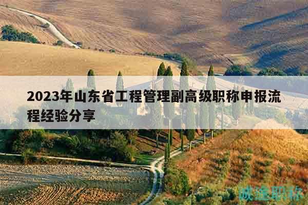 2023年山東省工程管理副高級(jí)職稱申報(bào)流程經(jīng)驗(yàn)分享