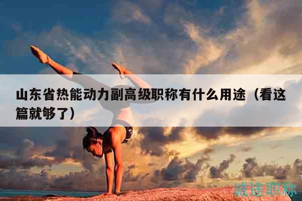 山東省熱能動力副高級職稱有什么用途（看這篇就夠了）