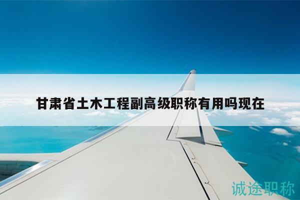 甘肅省土木工程副高級職稱有用嗎現(xiàn)在