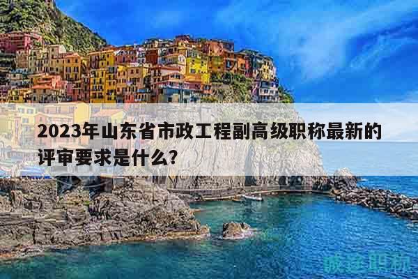 2023年山東省市政工程副高級(jí)職稱最新的評(píng)審要求是什么？