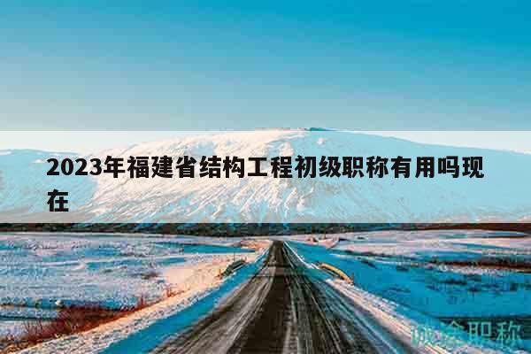 2023年福建省結(jié)構(gòu)工程初級職稱有用嗎現(xiàn)在