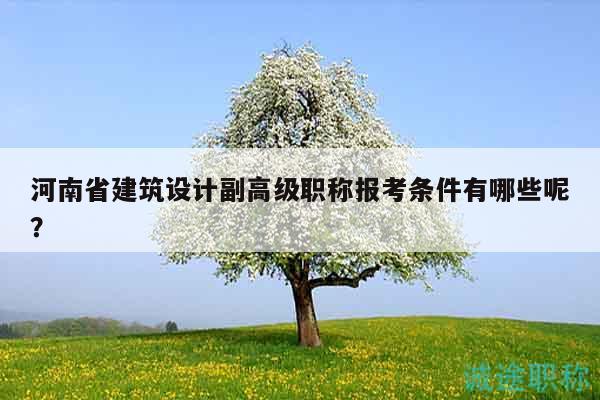 河南省建筑設(shè)計副高級職稱報考條件有哪些呢？