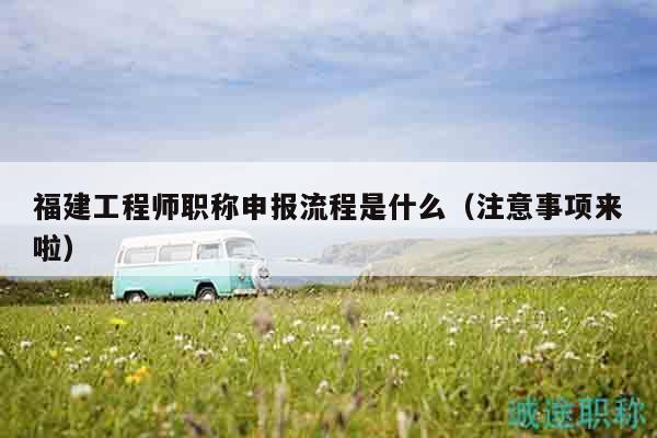 福建工程師職稱申報流程是什么（注意事項來啦）
