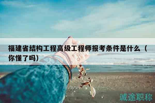 福建省結(jié)構(gòu)工程高級(jí)工程師報(bào)考條件是什么（你懂了嗎）