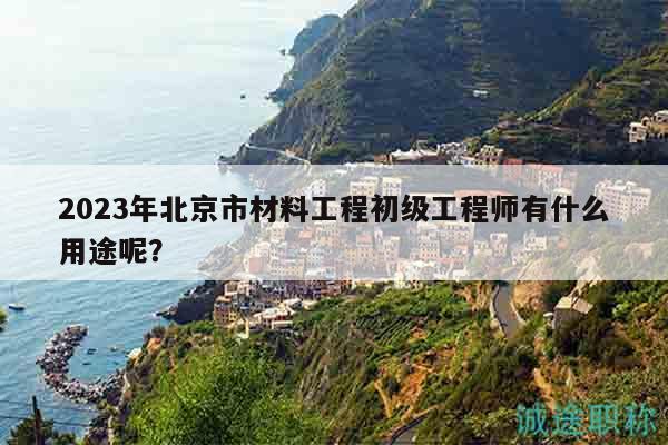 2023年北京市材料工程初級工程師有什么用途呢？