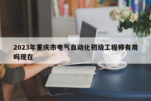 2023年重慶市電氣自動(dòng)化初級工程師有用嗎現(xiàn)在