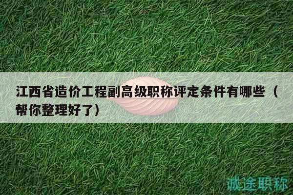 江西省造價(jià)工程副高級(jí)職稱評(píng)定條件有哪些（幫你整理好了）