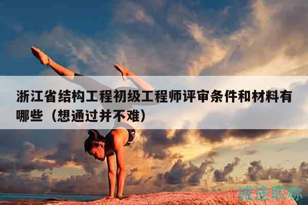 浙江省結(jié)構(gòu)工程初級工程師評審條件和材料有哪些（想通過并不難）