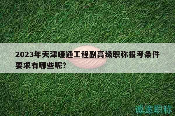 2023年天津暖通工程副高級職稱報考條件要求有哪些呢？